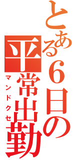 とある６日の平常出勤（マンドクセ）