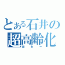 とある石井の超高齢化（ほら～）