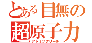 とある目無の超原子力砲（アトミックリーチ）