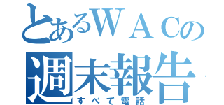 とあるＷＡＣの週末報告（すべて電話）