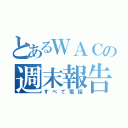 とあるＷＡＣの週末報告（すべて電話）