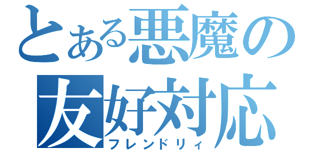 とある悪魔の友好対応（フレンドリィ）