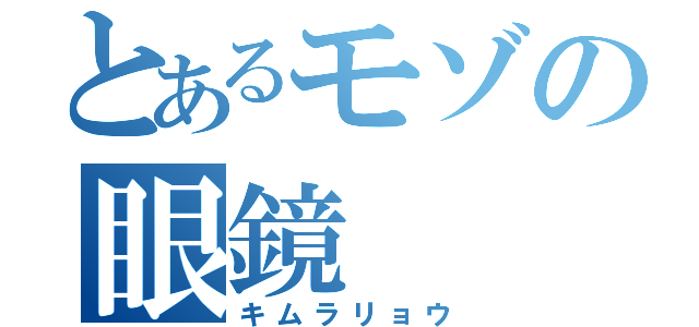 とあるモゾの眼鏡（キムラリョウ）