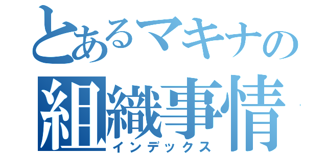 とあるマキナの組織事情（インデックス）