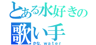 とある水好きの歌い手（かな．ｗａｔｅｒ）