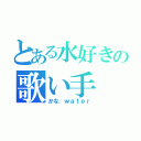 とある水好きの歌い手（かな．ｗａｔｅｒ）