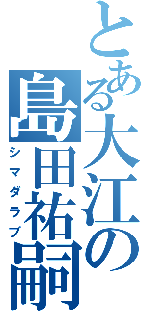 とある大江の島田祐嗣（シマダラブ）