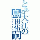 とある大江の島田祐嗣（シマダラブ）