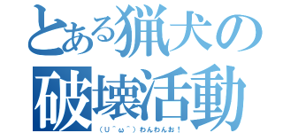 とある猟犬の破壊活動（（∪＾ω＾）わんわんお！）