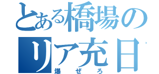 とある橋場のリア充日和（爆ぜろ）