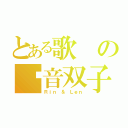 とある歌の镜音双子（Ｒｉｎ ＆ Ｌｅｎ）