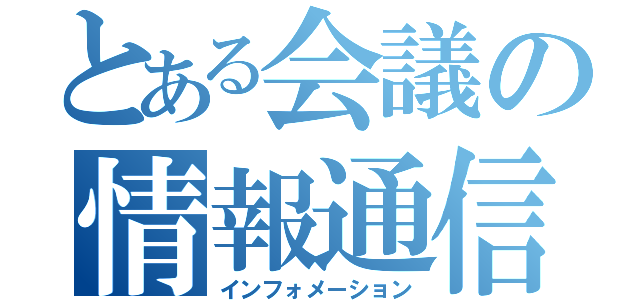 とある会議の情報通信（インフォメーション）