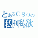 とあるＣＳＯの私利私欲（ＫＤ厨）