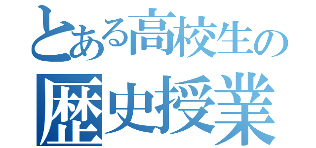 とある高校生の歴史授業（）