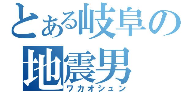 とある岐阜の地震男（ワカオシュン）