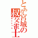 とある宮城の叔父雀士（おじじゃん）