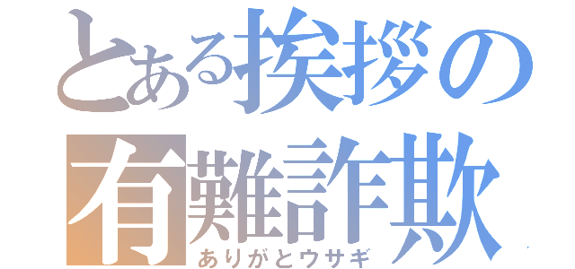 とある挨拶の有難詐欺（ありがとウサギ）