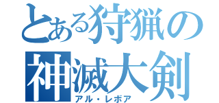 とある狩猟の神滅大剣（アル・レボア ）