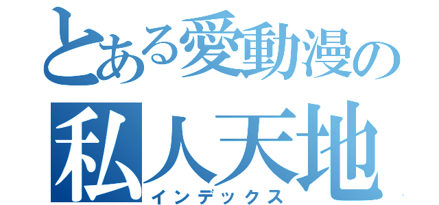 とある愛動漫の私人天地（インデックス）