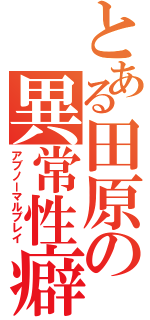 とある田原の異常性癖（アブノーマルプレイ）