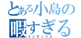 とある小島の暇すぎる一日（インデックス）