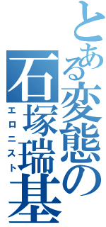 とある変態の石塚瑞基（エロニスト）