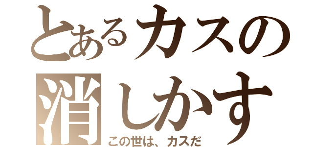 とあるカスの消しかす（この世は、カスだ）