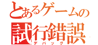 とあるゲームの試行錯誤（デバッグ）