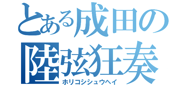 とある成田の陸弦狂奏（ホリコシシュウヘイ）