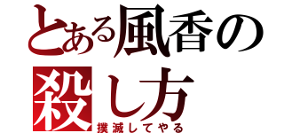 とある風香の殺し方（撲滅してやる）