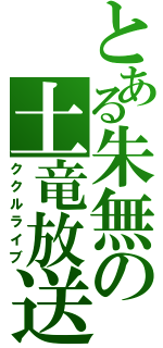 とある朱無の土竜放送（ククルライブ）