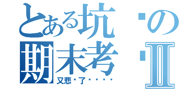 とある坑爹の期末考试Ⅱ（又悲剧了啊啊啊啊）