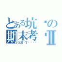 とある坑爹の期末考试Ⅱ（又悲剧了啊啊啊啊）