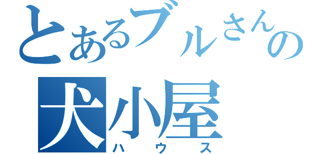 とあるブルさんの犬小屋（ハウス）