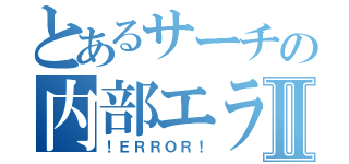 とあるサーチの内部エラーⅡ（！ＥＲＲＯＲ！）