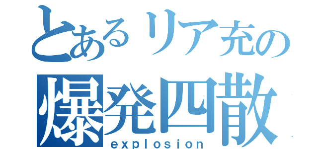 とあるリア充の爆発四散（ｅｘｐｌｏｓｉｏｎ）