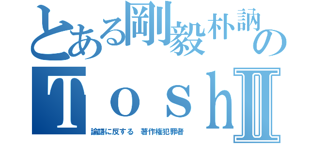 とある剛毅朴訥仁に近しのＴｏｓｈｉ キチガイアラシⅡ（論語に反する 著作権犯罪者）