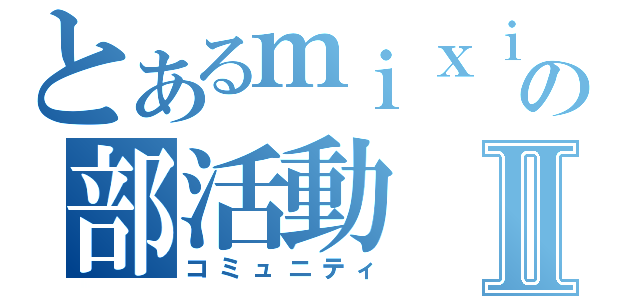 とあるｍｉｘｉの部活動Ⅱ（コミュニティ）