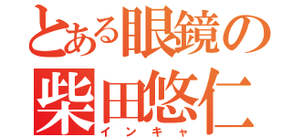 とある眼鏡の柴田悠仁（インキャ）