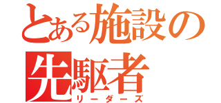 とある施設の先駆者（リーダーズ）