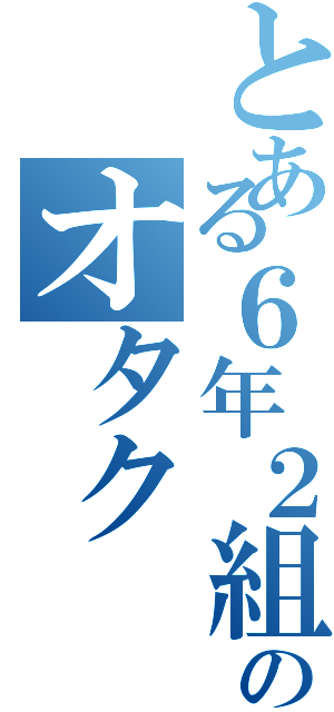 とある６年２組のオタク（）