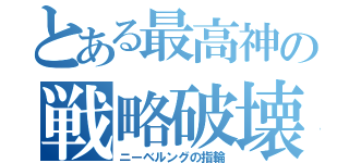 とある最高神の戦略破壊魔術兵装（ニーベルングの指輪）