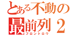 とある不動の最前列２（フロントロウ）