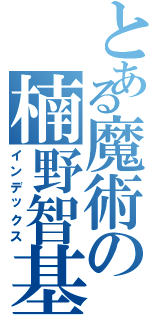 とある魔術の楠野智基（インデックス）