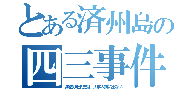 とある済州島の四三事件（黒塗り近代史は、大学入試に出ない）