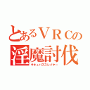 とあるＶＲＣの淫魔討伐（サキュバススレイヤー）