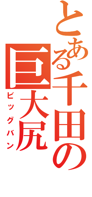 とある千田の巨大尻（ビッグバン）