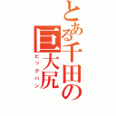 とある千田の巨大尻（ビッグバン）