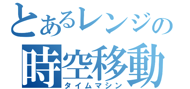 とあるレンジの時空移動（タイムマシン）