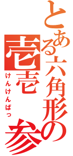 とある六角形の壱壱　参（けんけんぱっ）